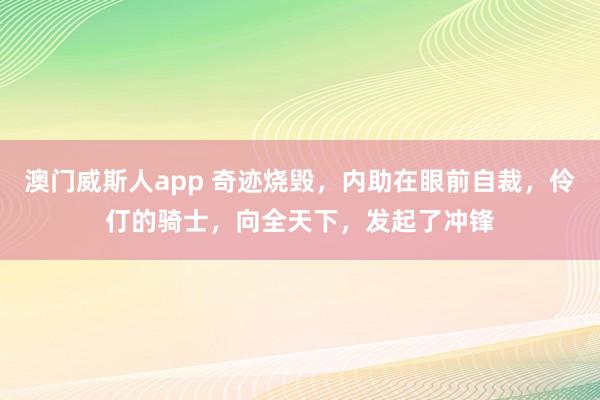 澳门威斯人app 奇迹烧毁，内助在眼前自裁，伶仃的骑士，向全天下，发起了冲锋