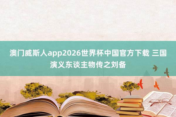 澳门威斯人app2026世界杯中国官方下载 三国演义东谈主物传之刘备