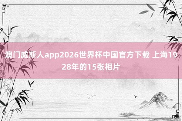 澳门威斯人app2026世界杯中国官方下载 上海1928年的15张相片