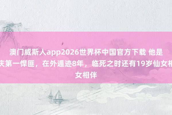 澳门威斯人app2026世界杯中国官方下载 他是重庆第一悍匪，在外遁迹8年，临死之时还有19岁仙女相伴