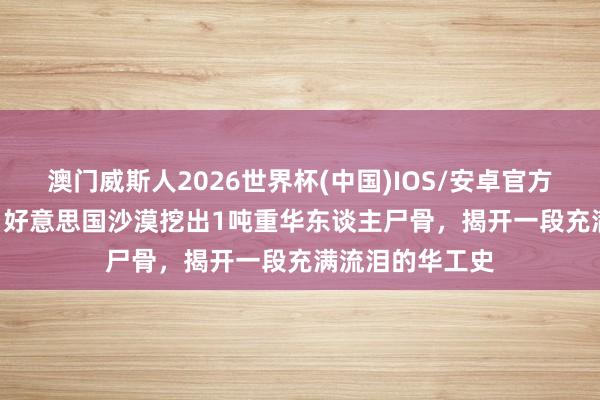 澳门威斯人2026世界杯(中国)IOS/安卓官方下载 1970年，好意思国沙漠挖出1吨重华东谈主尸骨，揭开一段充满流泪的华工史