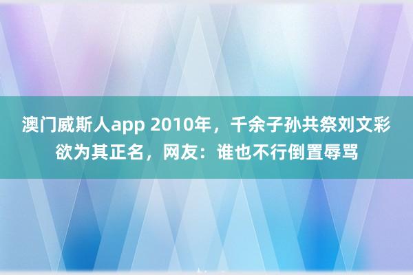 澳门威斯人app 2010年,千余子孙共祭刘文彩欲为其正名,网友:谁也不行倒置辱骂