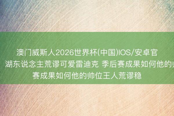 澳门威斯人2026世界杯(中国)IOS/安卓官方下载 前湖记：湖东说念主荒谬可爱雷迪克 季后赛成果如何他的帅位王人荒谬稳