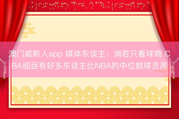 澳门威斯人app 媒体东谈主：淌若只看球商 CBA细目有好多东谈主比NBA的中位数球员高