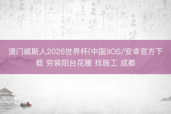 澳门威斯人2026世界杯(中国)IOS/安卓官方下载 穷装阳台花圃 找施工 成都