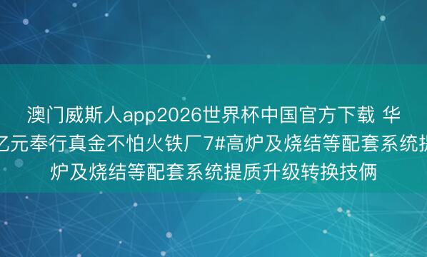 澳门威斯人app2026世界杯中国官方下载 华菱钢铁：拟7.68亿元奉行真金不怕火铁厂7#高炉及烧结等配套系统提质升级转换技俩