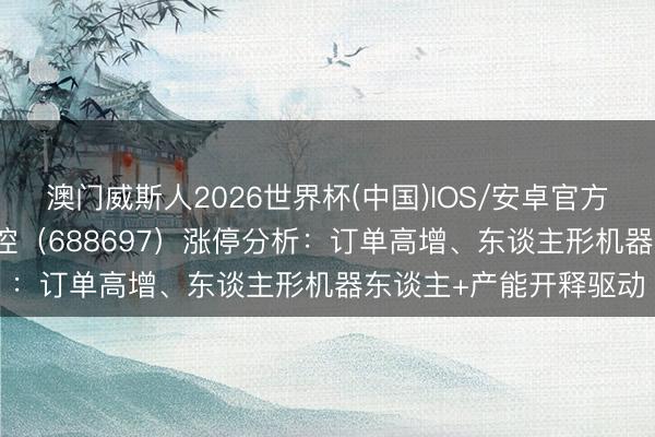 澳门威斯人2026世界杯(中国)IOS/安卓官方下载 5月15日纽威数控(688697)涨停分析:订单高增、东谈主形机器东谈主+产能开释驱动
