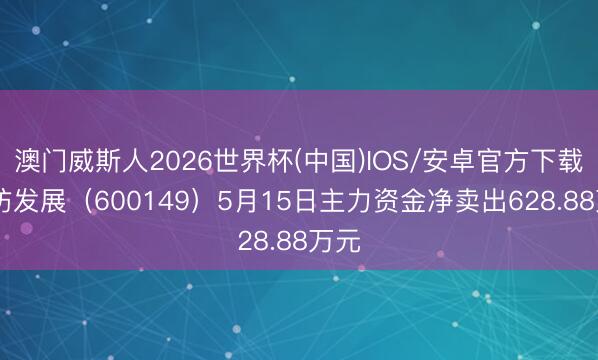 澳门威斯人2026世界杯(中国)IOS/安卓官方下载 廊坊发展(600149)5月15日主力资金净卖出628.88万元