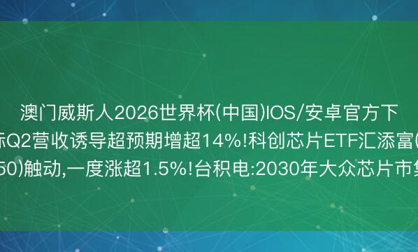 澳门威斯人2026世界杯(中国)IOS/安卓官方下载 事迹炸裂，中芯国际Q2营收诱导超预期增超14%!科创芯片ETF汇添富(588750)触动，一度涨超1.5%!台积电:2030年大众芯片市集限制将达1.5万亿好意思元