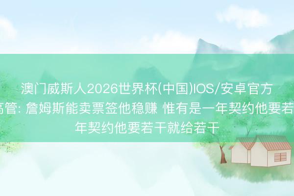 澳门威斯人2026世界杯(中国)IOS/安卓官方下载 球队高管: 詹姆斯能卖票签他稳赚 惟有是一年契约他要若干就给若干