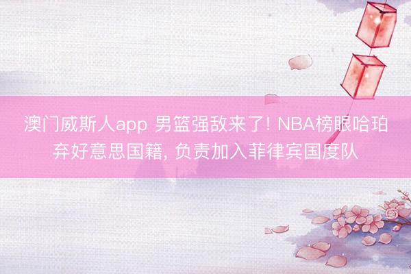 澳门威斯人app 男篮强敌来了! NBA榜眼哈珀弃好意思国籍， 负责加入菲律宾国度队