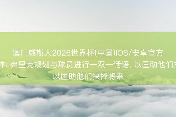 澳门威斯人2026世界杯(中国)IOS/安卓官方下载 世体: 弗里克规划与球员进行一双一话语， 以匡助他们抉择将来