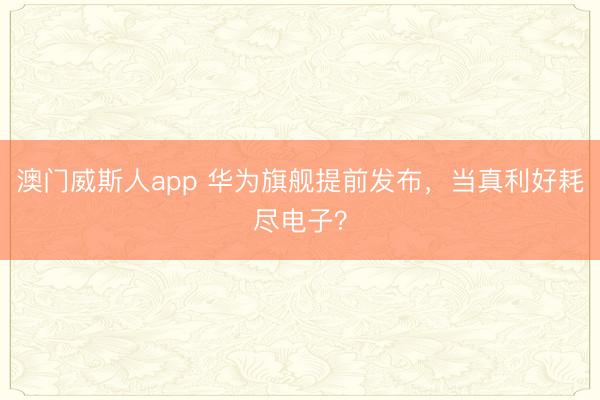 澳门威斯人app 华为旗舰提前发布，当真利好耗尽电子？