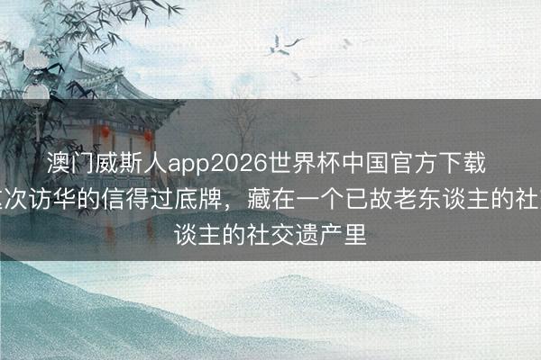 澳门威斯人app2026世界杯中国官方下载 特朗普这次访华的信得过底牌,藏在一个已故老东谈主的社交遗产里