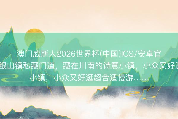 澳门威斯人2026世界杯(中国)IOS/安卓官方下载 打卡内江银山镇私藏门道，藏在川南的诗意小镇，小众又好逛超合适慢游……