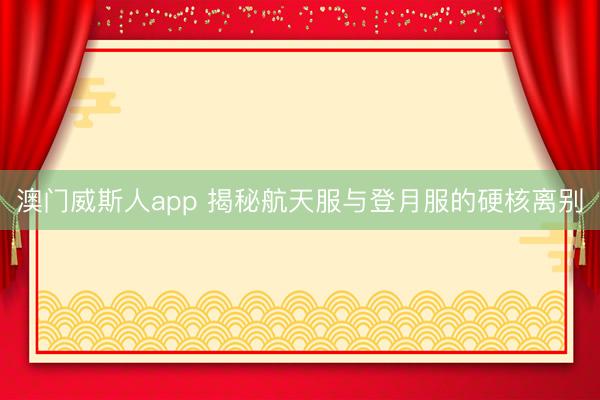 澳门威斯人app 揭秘航天服与登月服的硬核离别