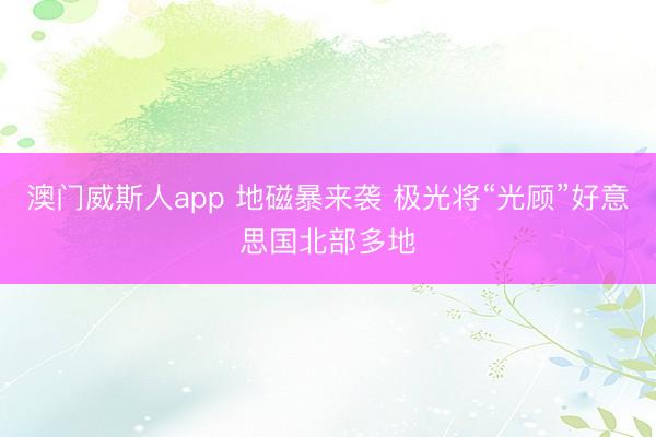 澳门威斯人app 地磁暴来袭 极光将“光顾”好意思国北部多地