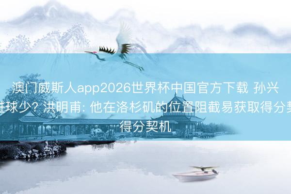 澳门威斯人app2026世界杯中国官方下载 孙兴慜进球少? 洪明甫: 他在洛杉矶的位置阻截易获取得分契机