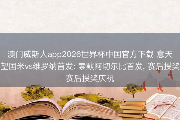澳门威斯人app2026世界杯中国官方下载 意天外瞻望国米vs维罗纳首发: 索默阿切尔比首发, 赛后授奖庆祝