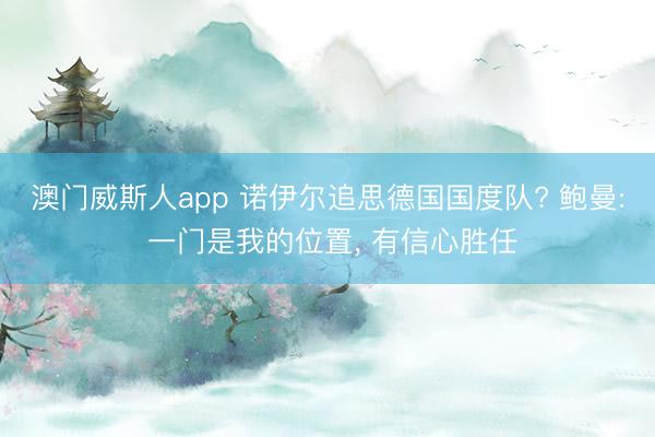 澳门威斯人app 诺伊尔追思德国国度队? 鲍曼: 一门是我的位置， 有信心胜任