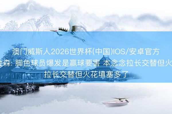 澳门威斯人2026世界杯(中国)IOS/安卓官方下载 阿特金森: 脚色球员爆发是赢球要害 本念念拉长交替但火花填塞多了