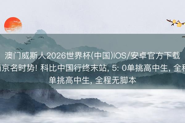澳门威斯人2026世界杯(中国)IOS/安卓官方下载 2011南京名时势! 科比中国行终末站， 5: 0单挑高中生， 全程无脚本
