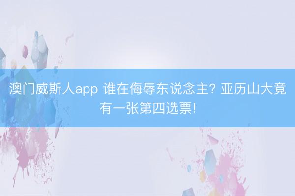 澳门威斯人app 谁在侮辱东说念主? 亚历山大竟有一张第四选票!