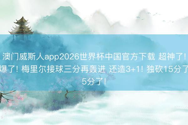 澳门威斯人app2026世界杯中国官方下载 超神了! 爆了! 梅里尔接球三分再轰进 还造3+1! 独砍15分了!
