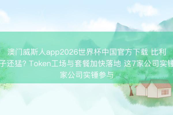 澳门威斯人app2026世界杯中国官方下载 比利通电子还猛? Token工场与套餐加快落地 这7家公司实锤参与