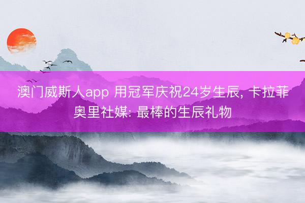 澳门威斯人app 用冠军庆祝24岁生辰， 卡拉菲奥里社媒: 最棒的生辰礼物