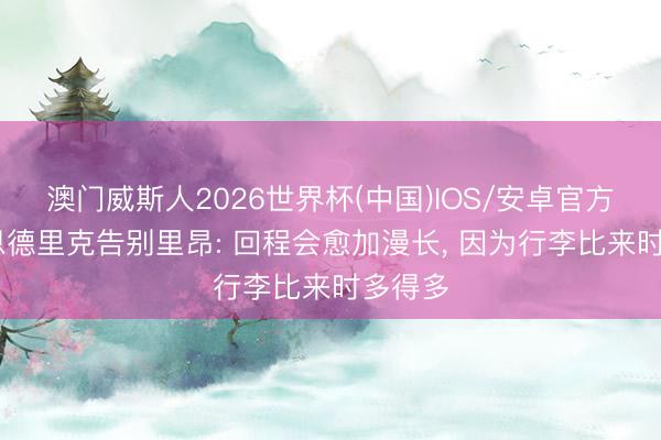 澳门威斯人2026世界杯(中国)IOS/安卓官方下载 恩德里克告别里昂: 回程会愈加漫长, 因为行李比来时多得多