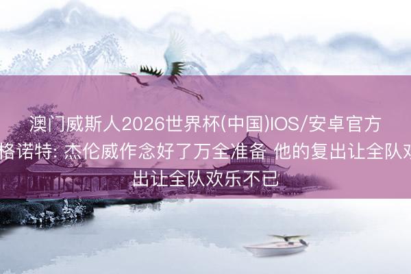 澳门威斯人2026世界杯(中国)IOS/安卓官方下载 戴格诺特: 杰伦威作念好了万全准备 他的复出让全队欢乐不已
