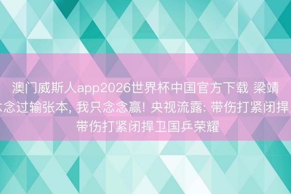 澳门威斯人app2026世界杯中国官方下载 梁靖崑直言没念念过输张本, 我只念念赢! 央视流露: 带伤打紧闭捍卫国乒荣耀