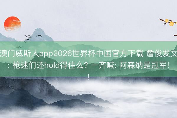 澳门威斯人app2026世界杯中国官方下载 詹俊发文: 枪迷们还hold得住么? 一齐喊: 阿森纳是冠军!