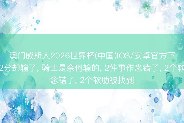 澳门威斯人2026世界杯(中国)IOS/安卓官方下载 提升22分却输了, 骑士是奈何输的, 2件事作念错了, 2个软肋被找到