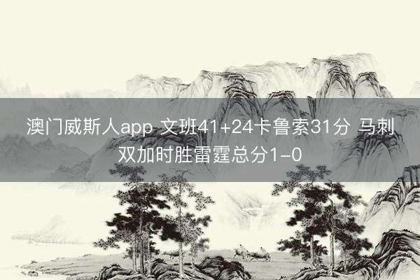 澳门威斯人app 文班41+24卡鲁索31分 马刺双加时胜雷霆总分1-0