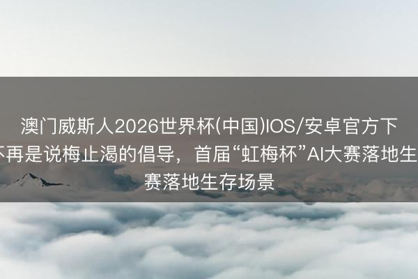 澳门威斯人2026世界杯(中国)IOS/安卓官方下载 AI不再是说梅止渴的倡导,首届“虹梅杯”AI大赛落地生存场景