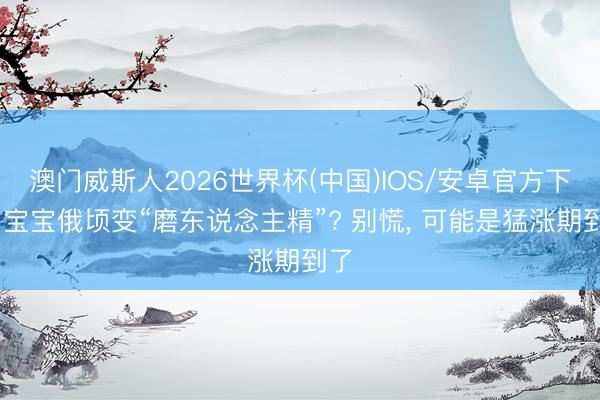 澳门威斯人2026世界杯(中国)IOS/安卓官方下载 宝宝俄顷变“磨东说念主精”? 别慌, 可能是猛涨期到了