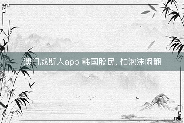 澳门威斯人app 韩国股民, 怕泡沫闹翻