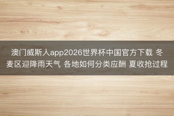 澳门威斯人app2026世界杯中国官方下载 冬麦区迎降雨天气 各地如何分类应酬 夏收抢过程