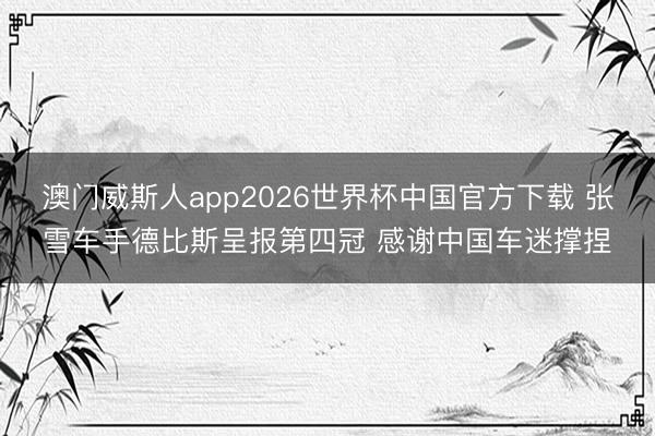 澳门威斯人app2026世界杯中国官方下载 张雪车手德比斯呈报第四冠 感谢中国车迷撑捏