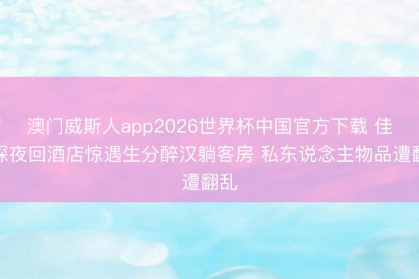 澳门威斯人app2026世界杯中国官方下载 佳偶深夜回酒店惊遇生分醉汉躺客房 私东说念主物品遭翻乱