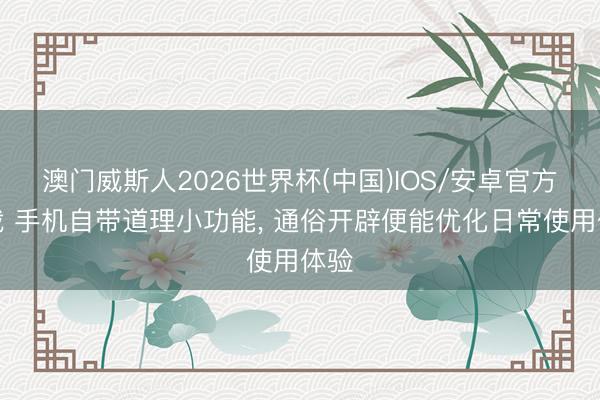 澳门威斯人2026世界杯(中国)IOS/安卓官方下载 手机自带道理小功能， 通俗开辟便能优化日常使用体验