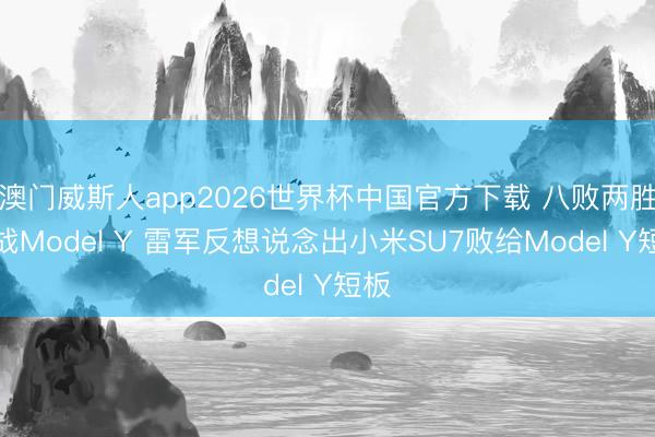 澳门威斯人app2026世界杯中国官方下载 八败两胜对战Model Y 雷军反想说念出小米SU7败给Model Y短板