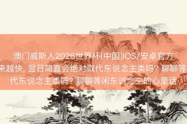 澳门威斯人2026世界杯(中国)IOS/安卓官方下载 AI 发展脚步越来越快, 翌日简直会绝对取代东说念主类吗? 聊聊等闲东说念主的心里话