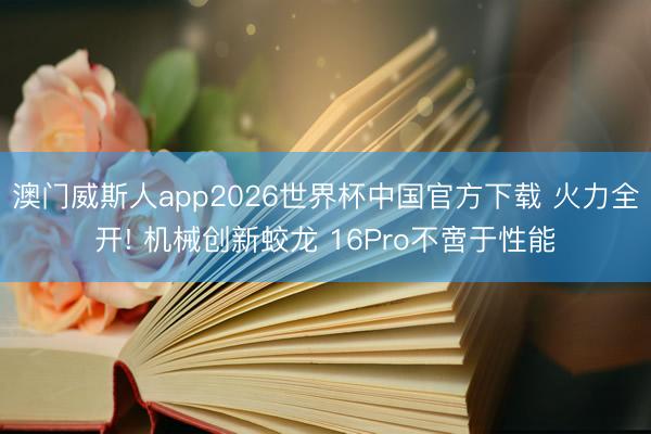 澳门威斯人app2026世界杯中国官方下载 火力全开! 机械创新蛟龙 16Pro不啻于性能