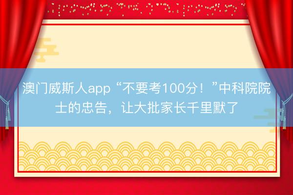 澳门威斯人app “不要考100分！”中科院院士的忠告，让大批家长千里默了