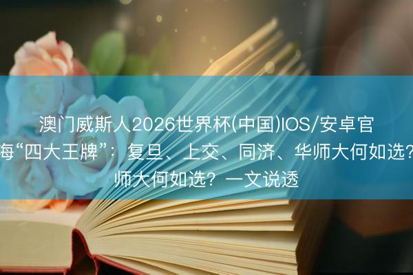 澳门威斯人2026世界杯(中国)IOS/安卓官方下载 上海“四大王牌”:复旦、上交、同济、华师大何如选?一文说透