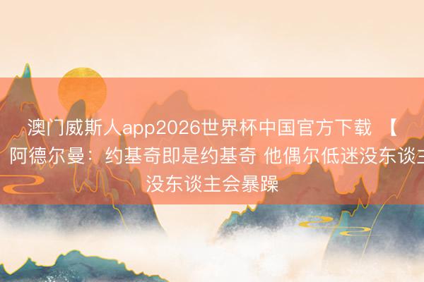 澳门威斯人app2026世界杯中国官方下载 【圆善版】阿德尔曼：约基奇即是约基奇 他偶尔低迷没东谈主会暴躁