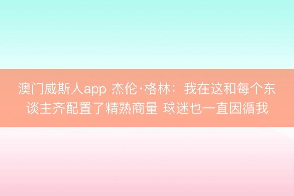 澳门威斯人app 杰伦·格林：我在这和每个东谈主齐配置了精熟商量 球迷也一直因循我